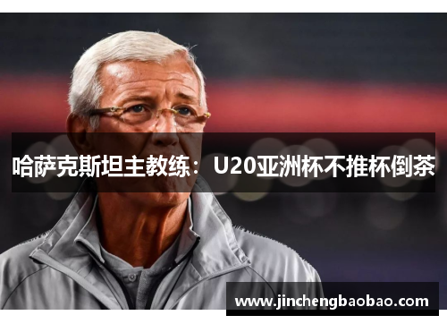 哈萨克斯坦主教练：U20亚洲杯不推杯倒茶