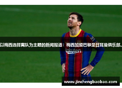 以梅西选择离队为主题的新闻报道：梅西加盟巴黎圣日耳曼俱乐部。