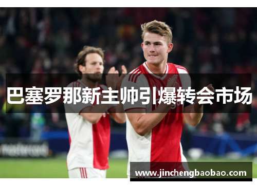 巴塞罗那新主帅引爆转会市场
