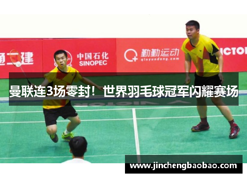 曼联连3场零封！世界羽毛球冠军闪耀赛场