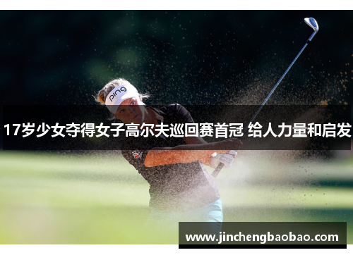 17岁少女夺得女子高尔夫巡回赛首冠 给人力量和启发