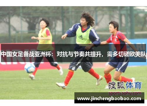 中国女足备战亚洲杯：对抗与节奏共提升，需多切磋欧美队