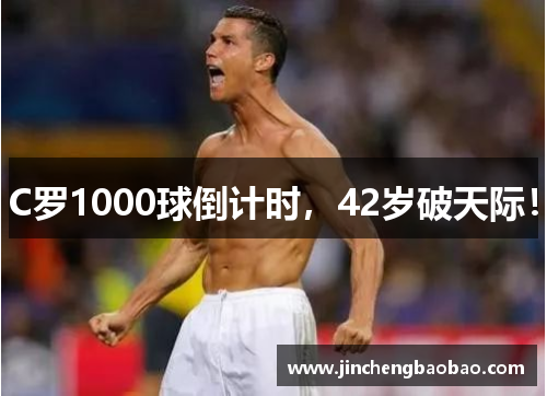 C罗1000球倒计时，42岁破天际！