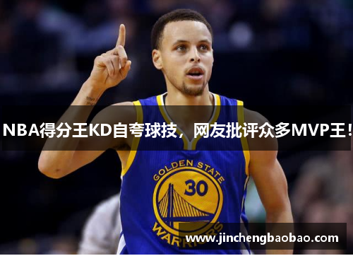 NBA得分王KD自夸球技，网友批评众多MVP王！